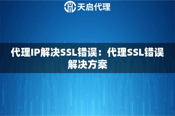 代理IP解决SSL错误：代理SSL错误解决方案