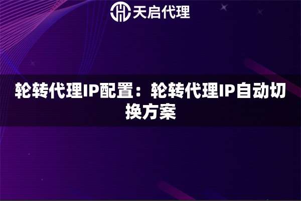 轮转代理IP配置：轮转代理IP自动切换方案