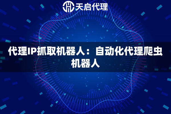 代理IP抓取机器人：自动化代理爬虫机器人