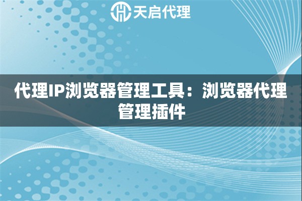 代理IP浏览器管理工具：浏览器代理管理插件