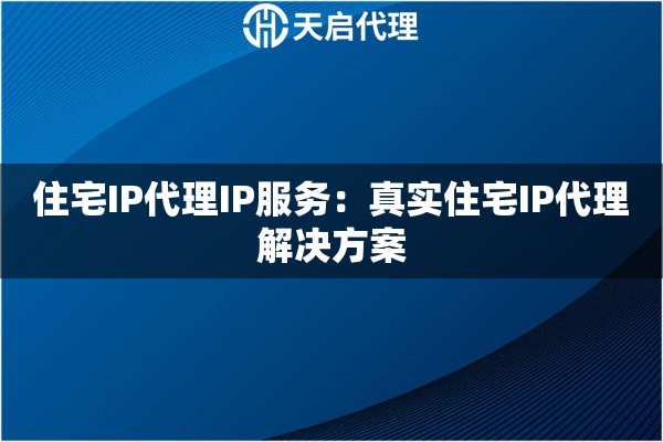 住宅IP代理IP服务：真实住宅IP代理解决方案