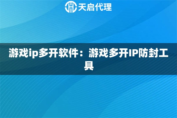 游戏ip多开软件：游戏多开IP防封工具