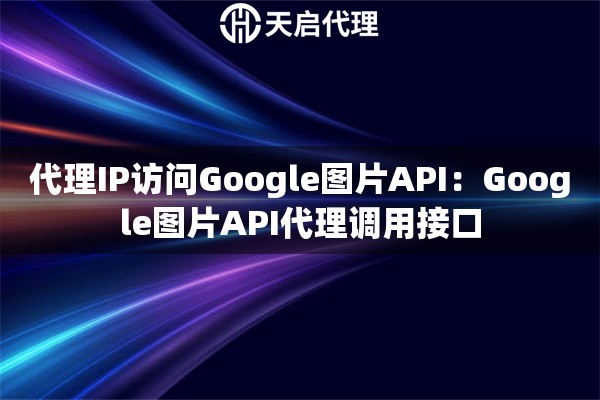 代理IP访问Google图片API：Google图片API代理调用接口