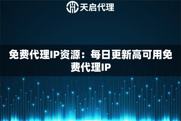 免费代理IP资源：每日更新高可用免费代理IP