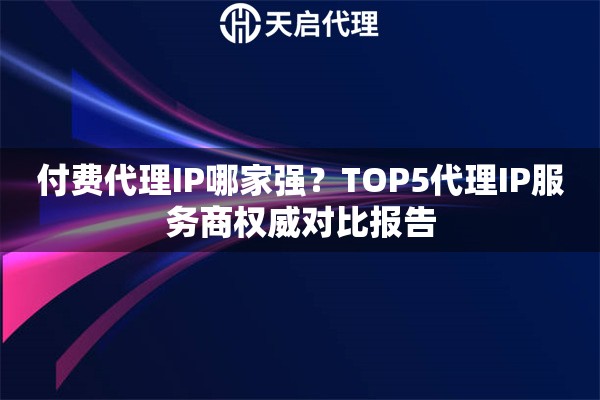 付费代理IP哪家强？TOP5代理IP服务商权威对比报告