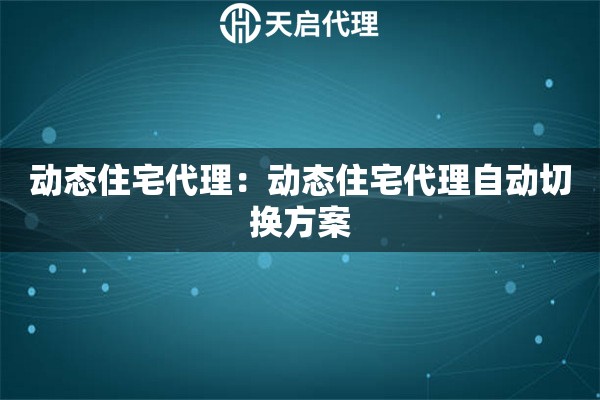 动态住宅代理：动态住宅代理自动切换方案