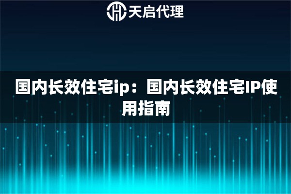 国内长效住宅ip：国内长效住宅IP使用指南