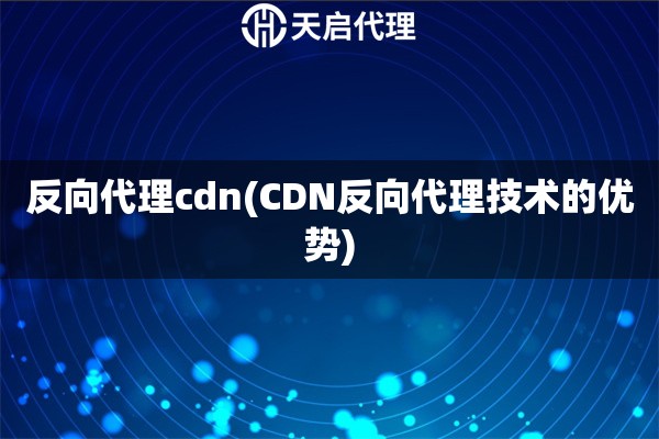 反向代理cdn(CDN反向代理技术的优势)