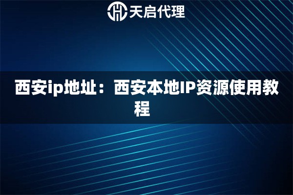 西安ip地址：西安本地IP资源使用教程  