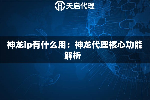 神龙ip有什么用：神龙代理核心功能解析  