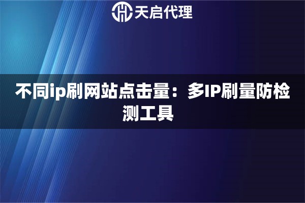 不同ip刷网站点击量：多IP刷量防检测工具  