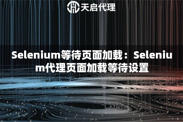 Selenium等待页面加载：Selenium代理页面加载等待设置