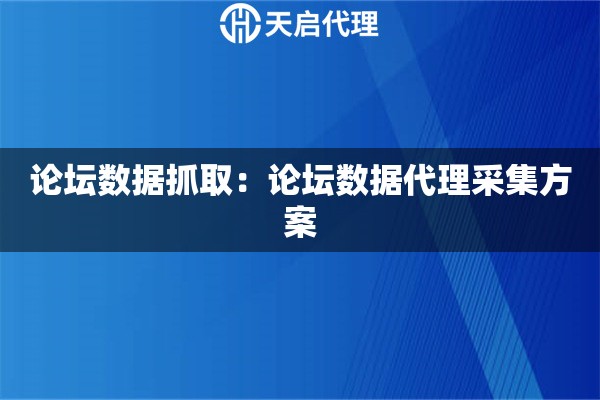 论坛数据抓取：论坛数据代理采集方案