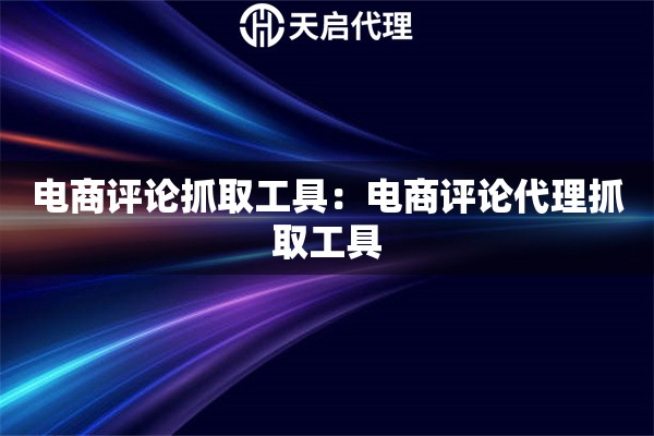 电商评论抓取工具：电商评论代理抓取工具