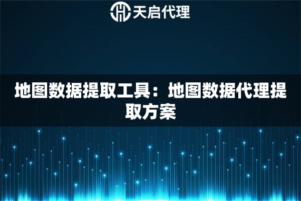 地图数据提取工具：地图数据代理提取方案