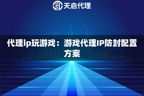 代理ip玩游戏：游戏代理IP防封配置方案