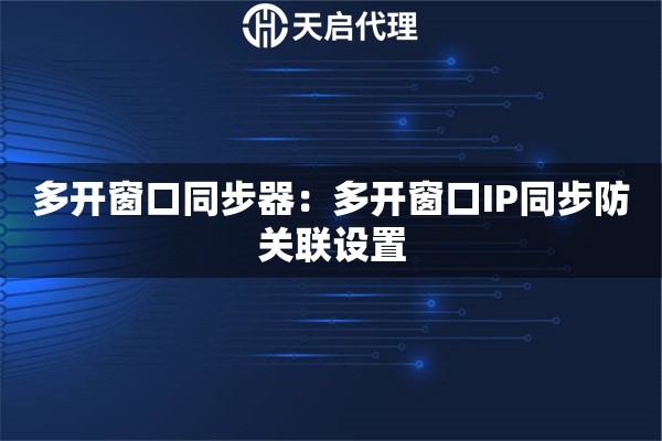 多开窗口同步器：多开窗口IP同步防关联设置