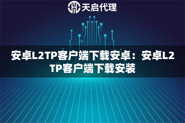 安卓L2TP客户端下载安卓：安卓L2TP客户端下载安装