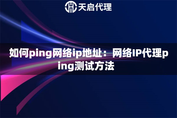 如何ping网络ip地址：网络IP代理ping测试方法  