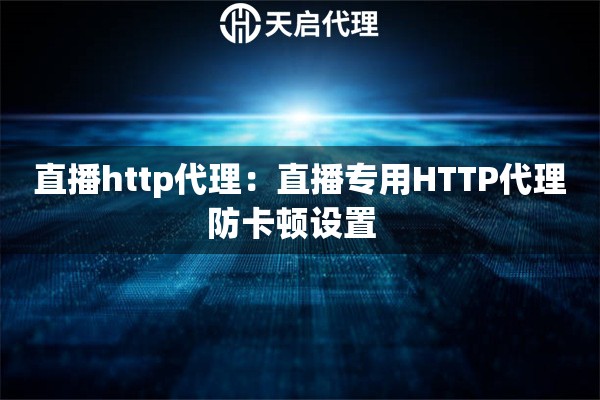直播http代理：直播专用HTTP代理防卡顿设置  