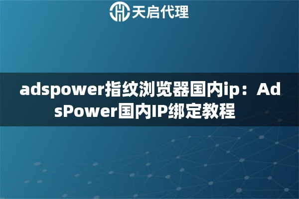 adspower指纹浏览器国内ip：AdsPower国内IP绑定教程  
