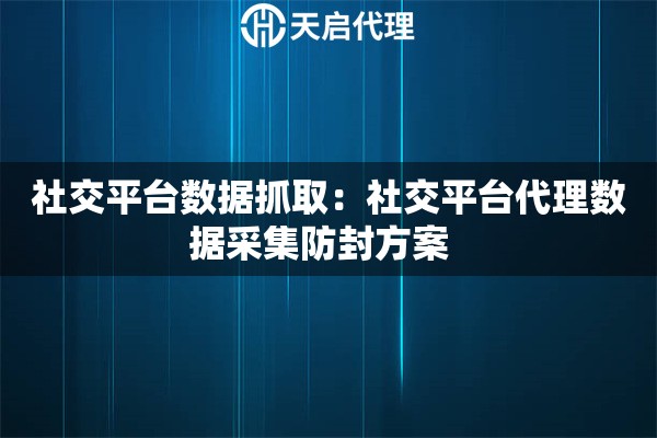 社交平台数据抓取：社交平台代理数据采集防封方案  
