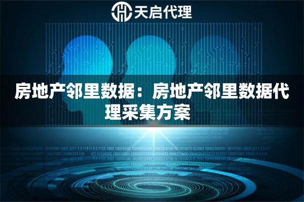 房地产邻里数据：房地产邻里数据代理采集方案  