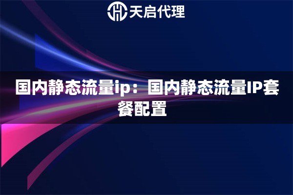 国内静态流量ip：国内静态流量IP套餐配置  