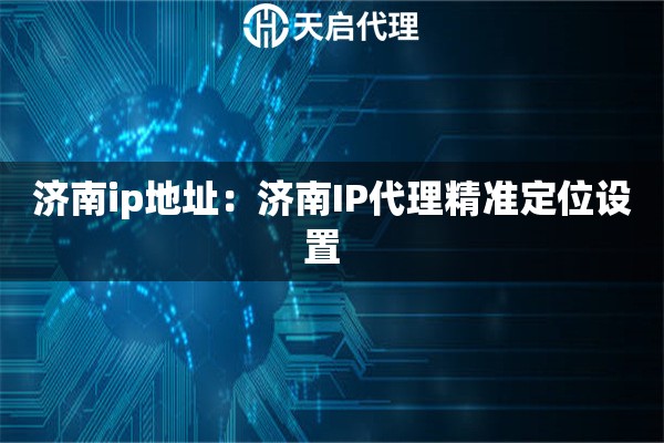 济南ip地址：济南IP代理精准定位设置  