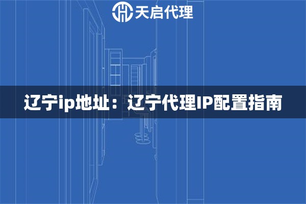 辽宁ip地址：辽宁代理IP配置指南