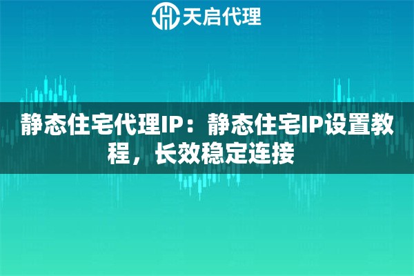 静态住宅代理IP：静态住宅IP设置教程，长效稳定连接  