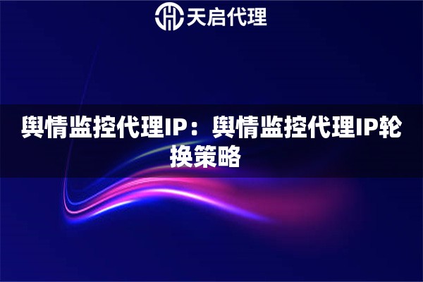 舆情监控代理IP：舆情监控代理IP轮换策略  