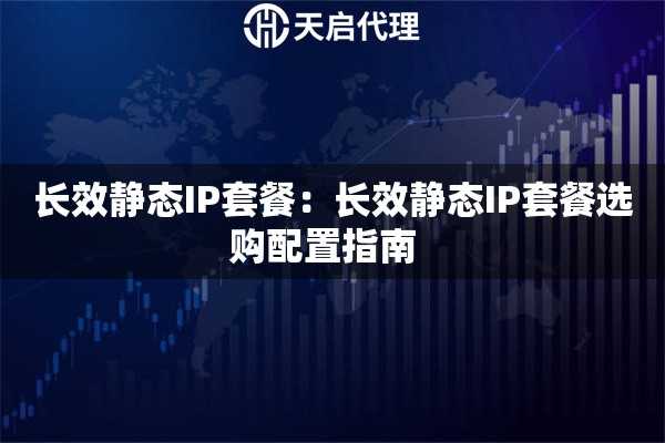 长效静态IP套餐：长效静态IP套餐选购配置指南  