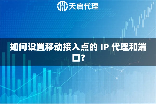 如何设置移动接入点的 IP 代理和端口？