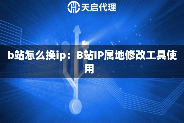 b站怎么换ip:B站IP属地修改工具使用 b站怎么换ip:B站IP属地修改工具使用