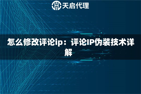 怎么修改评论ip:评论IP伪装技术详解 怎么修改评论ip:评论IP伪装技术详解