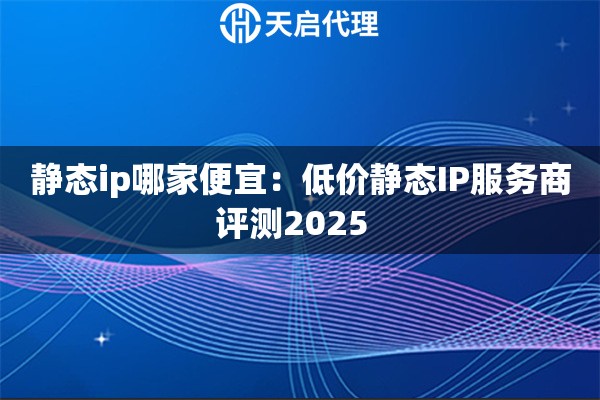 静态ip哪家便宜:低价静态IP服务商评测2025 静态ip哪家便宜:低价静态IP服务商评测2025
