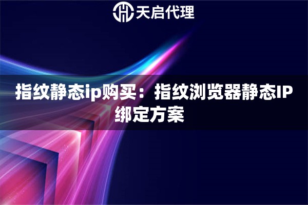 指纹静态ip购买：指纹浏览器静态IP绑定方案  