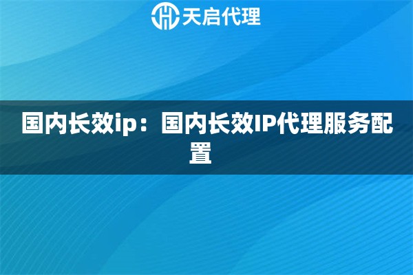 国内长效ip：国内长效IP代理服务配置  