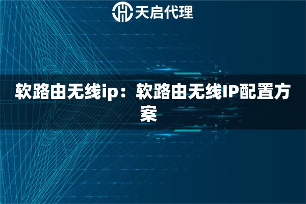 软路由无线ip：软路由无线IP配置方案  
