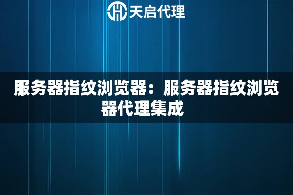 服务器指纹浏览器：服务器指纹浏览器代理集成  