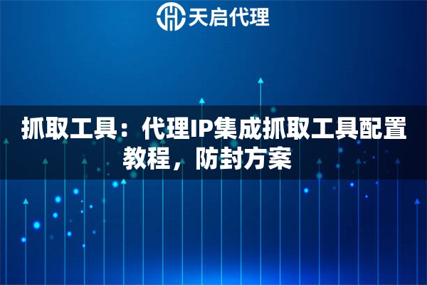 抓取工具：代理IP集成抓取工具配置教程，防封方案  