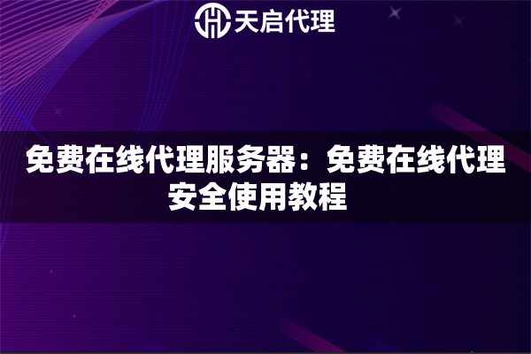 免费在线代理服务器：免费在线代理安全使用教程  