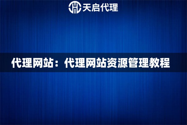 代理网站:代理网站资源管理教程 代理网站:代理网站资源管理教程