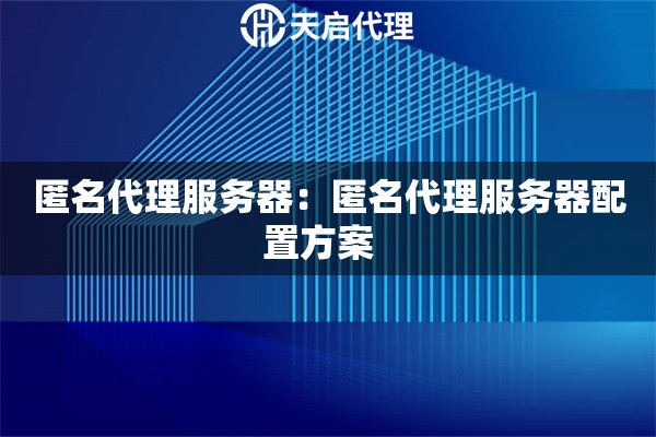 匿名代理服务器:匿名代理服务器配置方案 匿名代理服务器:匿名代理服务器配置方案