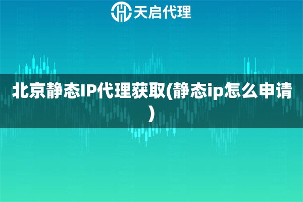 北京静态IP代理获取(静态ip怎么申请)