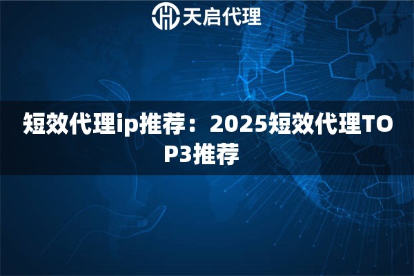 短效代理ip推荐：2025短效代理TOP3推荐  