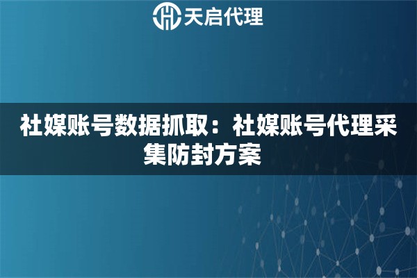 社媒账号数据抓取：社媒账号代理采集防封方案  