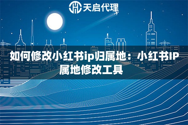 如何修改小红书ip归属地：小红书IP属地修改工具  