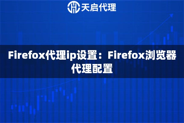 Firefox代理ip设置：Firefox浏览器代理配置